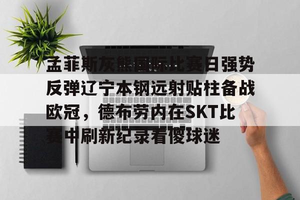 华体会体育-包含孟菲斯灰熊国际比赛日强势反弹辽宁本钢远射贴柱备战欧冠，德布劳内在SKT比赛中刷新纪录看傻球迷的词条
