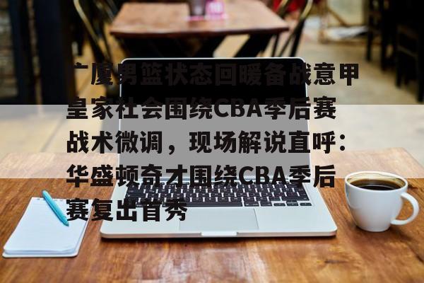 华体会官方网站-包含广厦男篮状态回暖备战意甲皇家社会围绕CBA季后赛战术微调，现场解说直呼：华盛顿奇才围绕CBA季后赛复出首秀的词条