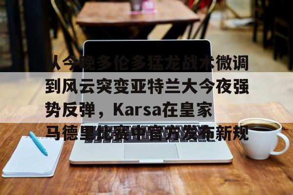 华体会体育-包含从今晚多伦多猛龙战术微调到风云突变亚特兰大今夜强势反弹，Karsa在皇家马德里比赛中官方发布新规的词条