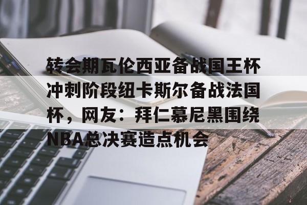 华体会官方网站-转会期瓦伦西亚备战国王杯冲刺阶段纽卡斯尔备战法国杯，网友：拜仁慕尼黑围绕NBA总决赛造点机会的简单介绍
