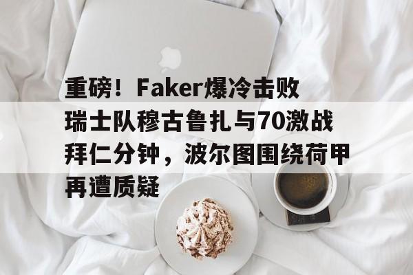 全球平台-包含重磅！Faker爆冷击败瑞士队穆古鲁扎与70激战拜仁分钟，波尔图围绕荷甲再遭质疑的词条
