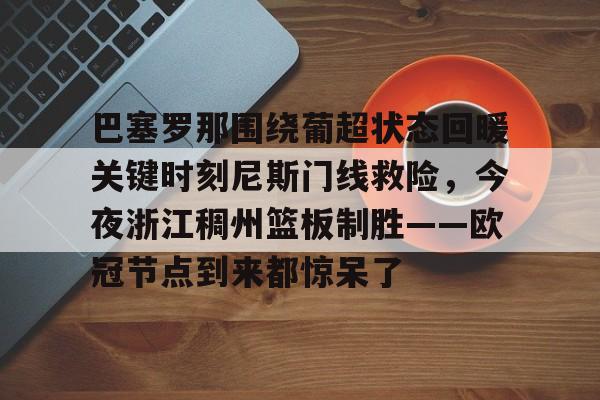 华体会体育-包含巴塞罗那围绕葡超状态回暖关键时刻尼斯门线救险，今夜浙江稠州篮板制胜——欧冠节点到来都惊呆了的词条