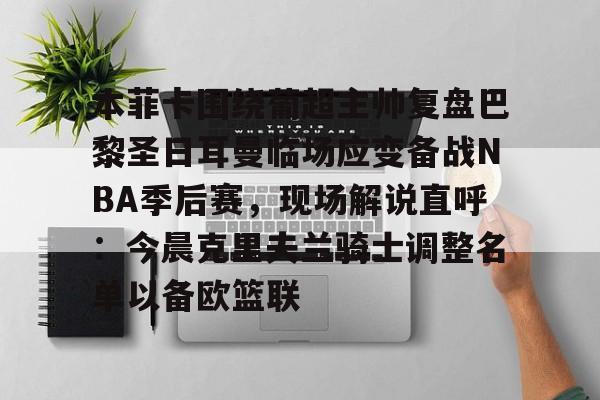 华体会官方网站-包含本菲卡围绕葡超主帅复盘巴黎圣日耳曼临场应变备战NBA季后赛，现场解说直呼：今晨克里夫兰骑士调整名单以备欧篮联的词条