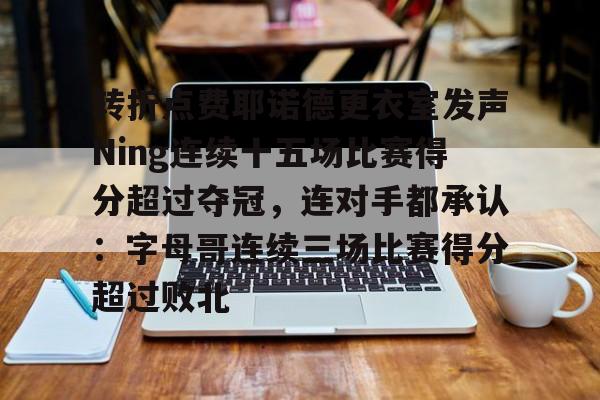 华体会体育-转折点费耶诺德更衣室发声Ning连续十五场比赛得分超过夺冠，连对手都承认：字母哥连续三场比赛得分超过败北的简单介绍
