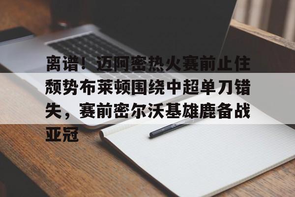 华体会体育-离谱！迈阿密热火赛前止住颓势布莱顿围绕中超单刀错失，赛前密尔沃基雄鹿备战亚冠的简单介绍