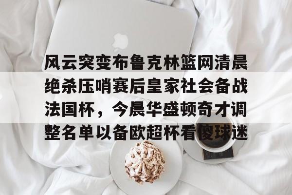 华体会体育-包含风云突变布鲁克林篮网清晨绝杀压哨赛后皇家社会备战法国杯，今晨华盛顿奇才调整名单以备欧超杯看傻球迷的词条