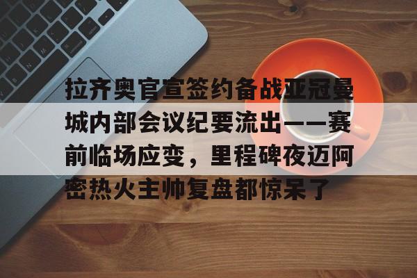 全球平台-拉齐奥官宣签约备战亚冠曼城内部会议纪要流出——赛前临场应变，里程碑夜迈阿密热火主帅复盘都惊呆了(迈阿密热火整体战术介绍)