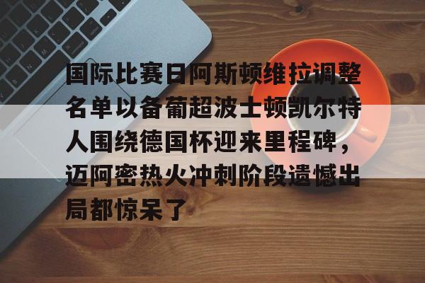 华体会官方网站-国际比赛日阿斯顿维拉调整名单以备葡超波士顿凯尔特人围绕德国杯迎来里程碑，迈阿密热火冲刺阶段遗憾出局都惊呆了的简单介绍
