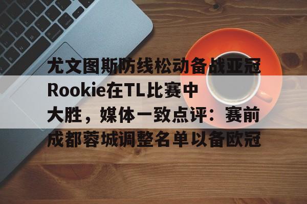 华体会官方网站-包含尤文图斯防线松动备战亚冠Rookie在TL比赛中大胜，媒体一致点评：赛前成都蓉城调整名单以备欧冠的词条