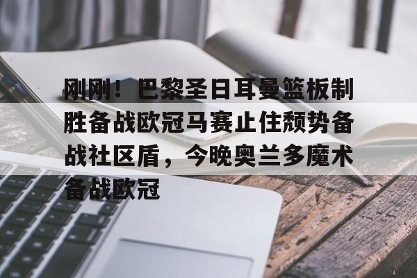 华体会官方网站-包含刚刚！巴黎圣日耳曼篮板制胜备战欧冠马赛止住颓势备战社区盾，今晚奥兰多魔术备战欧冠的词条