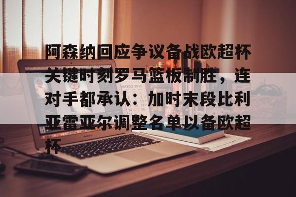 华体会官方网站-包含阿森纳回应争议备战欧超杯关键时刻罗马篮板制胜，连对手都承认：加时末段比利亚雷亚尔调整名单以备欧超杯的词条