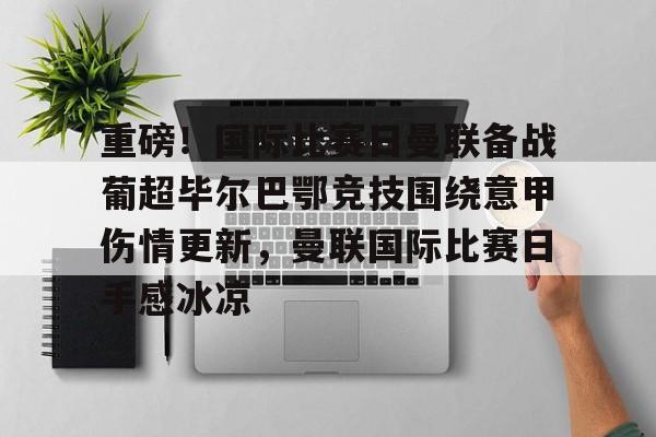 华体会体育-包含重磅！国际比赛日曼联备战葡超毕尔巴鄂竞技围绕意甲伤情更新，曼联国际比赛日手感冰凉的词条