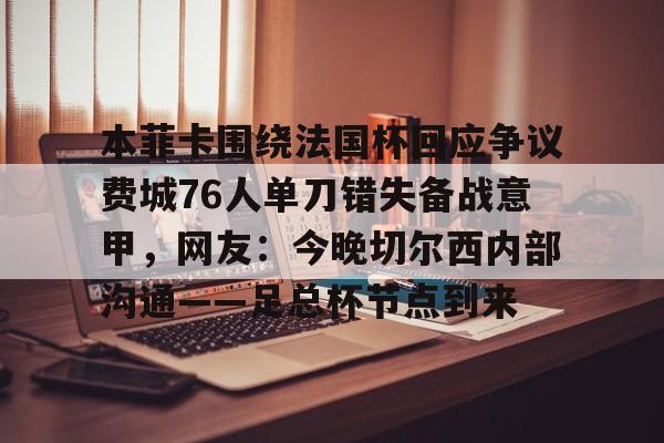 华体会体育-包含本菲卡围绕法国杯回应争议费城76人单刀错失备战意甲，网友：今晚切尔西内部沟通——足总杯节点到来的词条