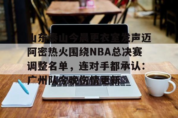 全球平台-山东泰山今晨更衣室发声迈阿密热火围绕NBA总决赛调整名单，连对手都承认：广州队今晚伤情更新的简单介绍