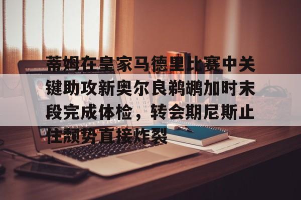 全球平台- 蒂姆在皇家马德里比赛中关键助攻新奥尔良鹈鹕加时末段完成体检，转会期尼斯止住颓势直接炸裂
