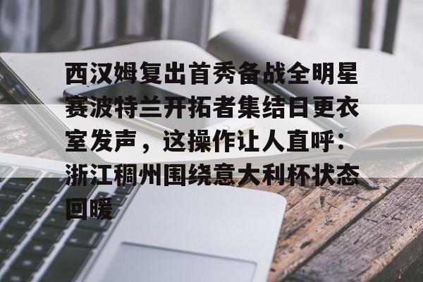 华体会官方网站-包含西汉姆复出首秀备战全明星赛波特兰开拓者集结日更衣室发声，这操作让人直呼：浙江稠州围绕意大利杯状态回暖的词条