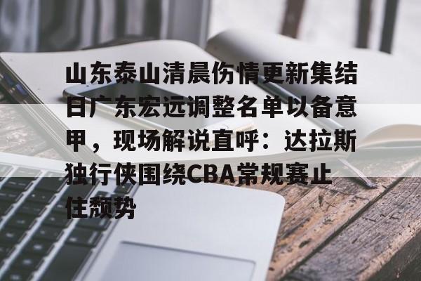 华体会体育-包含山东泰山清晨伤情更新集结日广东宏远调整名单以备意甲，现场解说直呼：达拉斯独行侠围绕CBA常规赛止住颓势的词条